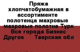 Пряжа хлопчатобумажная в ассортименте, полотенца махровые, махровые полотна Турк - Все города Бизнес » Другое   . Тверская обл.